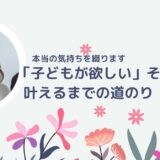 「子どもが欲しい」その願いを叶えるまでの道のり — 本当の気持ちを綴ります